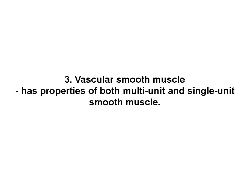 3. Vascular smooth muscle - has properties of both multi-unit and single-unit smooth muscle.